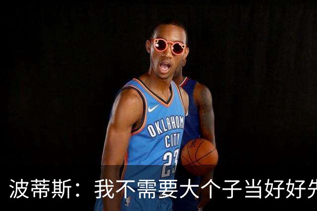 波蒂斯：我不需要大个子当好好先生 我要他威慑对手&文班做得不错