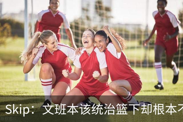 Skip：文班本该统治篮下却根本不往内线打 完全靠3分手感吃饭